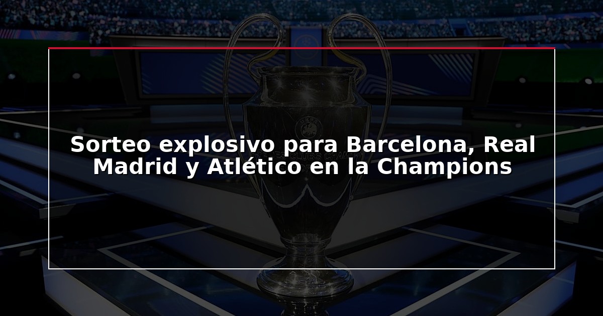 Sorteo explosivo para Barcelona, Real Madrid y Atlético en la Champions