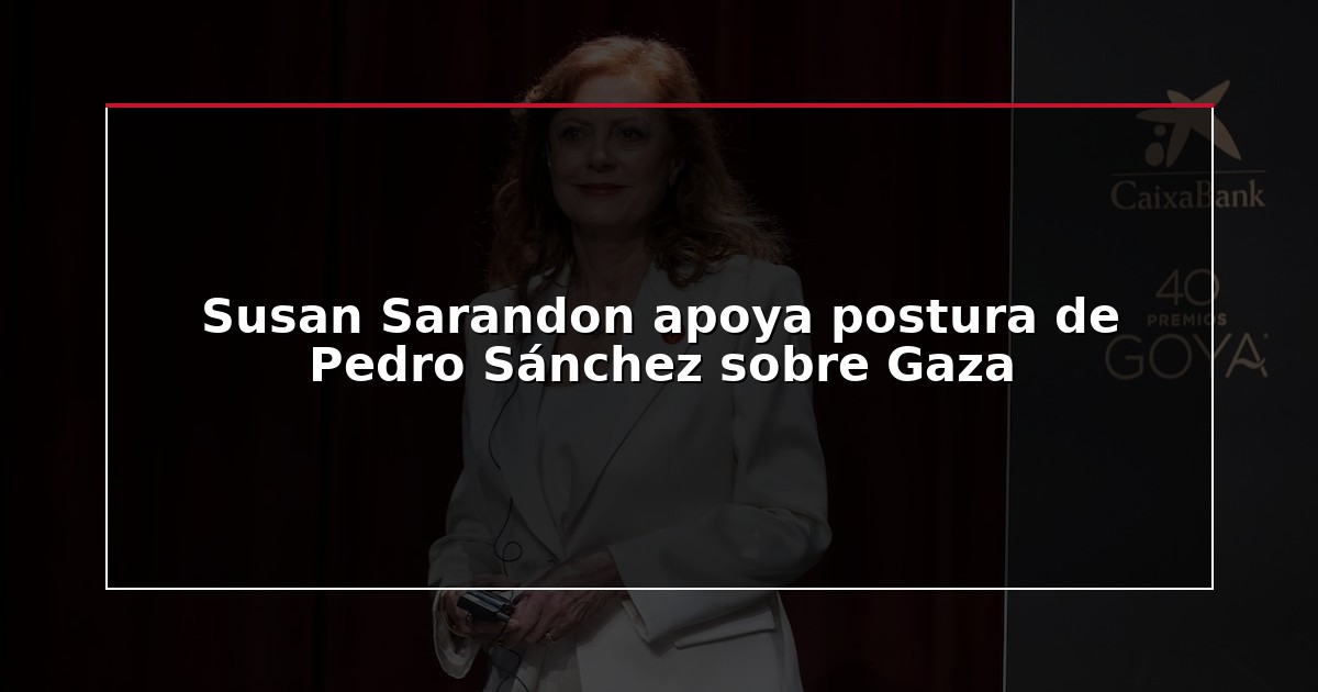 Susan Sarandon apoya postura de Pedro Sánchez sobre Gaza