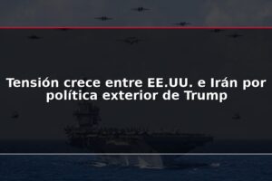 Tensión crece entre EE.UU. e Irán por política exterior de Trump