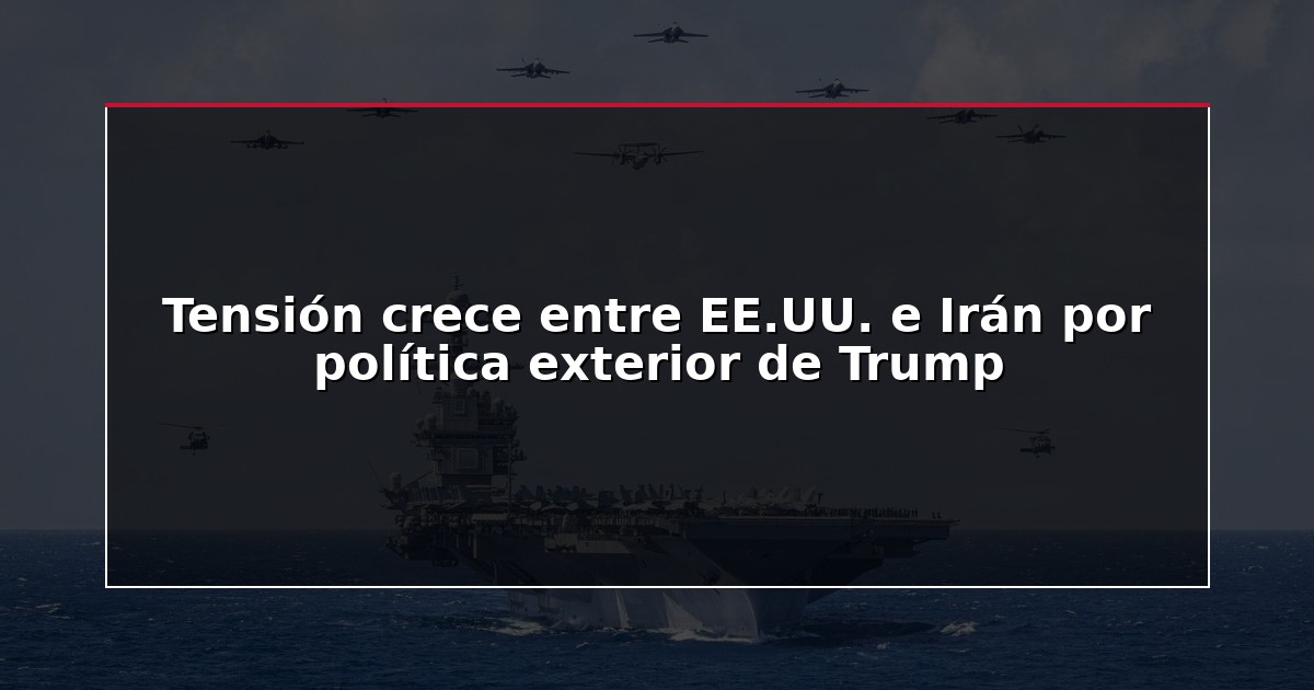 Tensión crece entre EE.UU. e Irán por política exterior de Trump