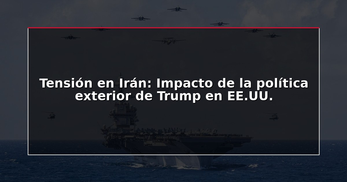 Tensión en Irán: Impacto de la política exterior de Trump en EE.UU.