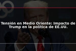 Tensión en Medio Oriente: Impacto de Trump en la política de EE.UU.