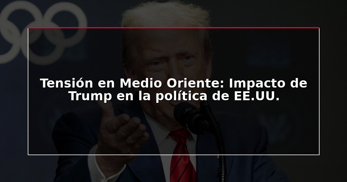 Tensión en Medio Oriente: Impacto de Trump en la política de EE.UU.