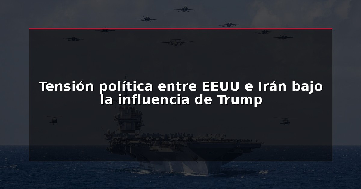 Tensión política entre EEUU e Irán bajo la influencia de Trump
