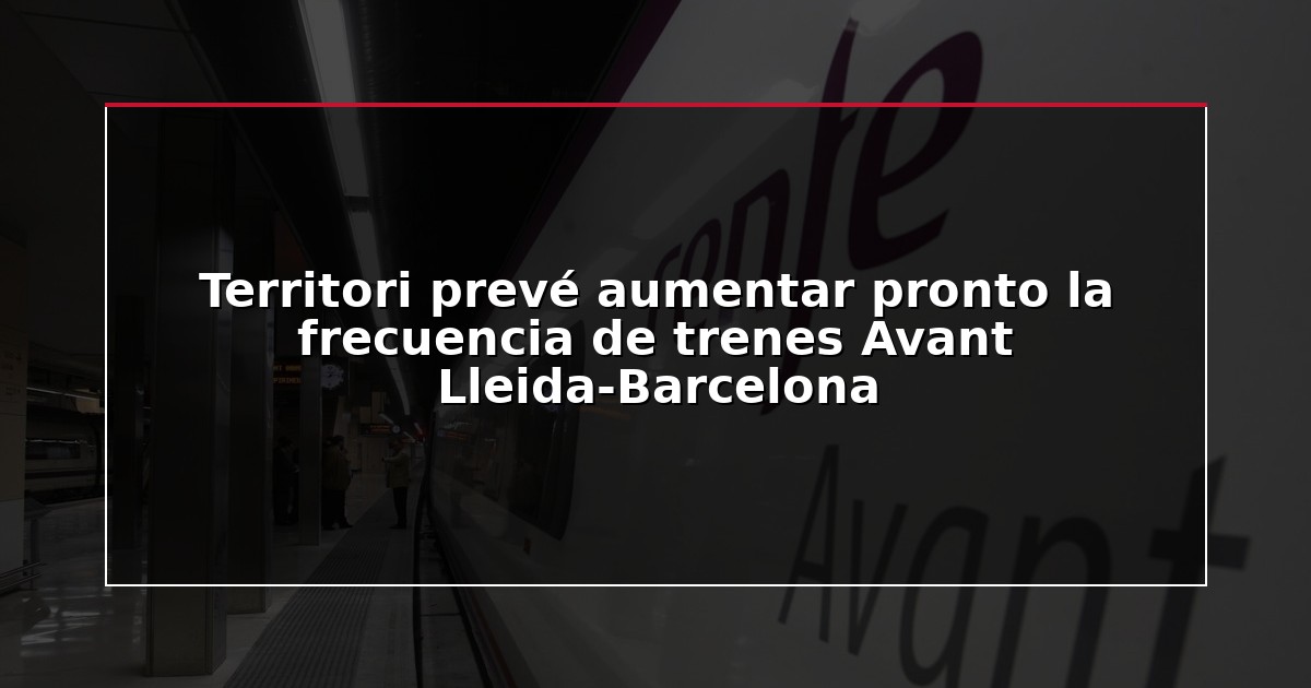 Territori prevé aumentar pronto la frecuencia de trenes Avant Lleida-Barcelona