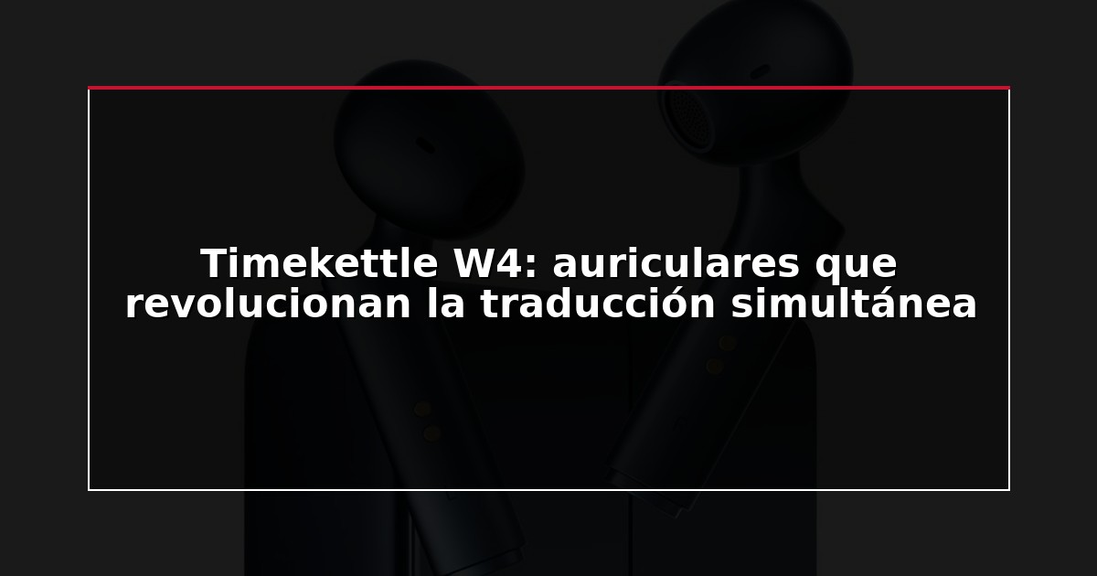 Timekettle W4: auriculares que revolucionan la traducción simultánea
