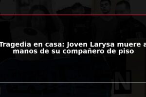 Tragedia en casa: Joven Larysa muere a manos de su compañero de piso