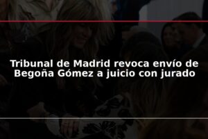 Tribunal de Madrid revoca envío de Begoña Gómez a juicio con jurado