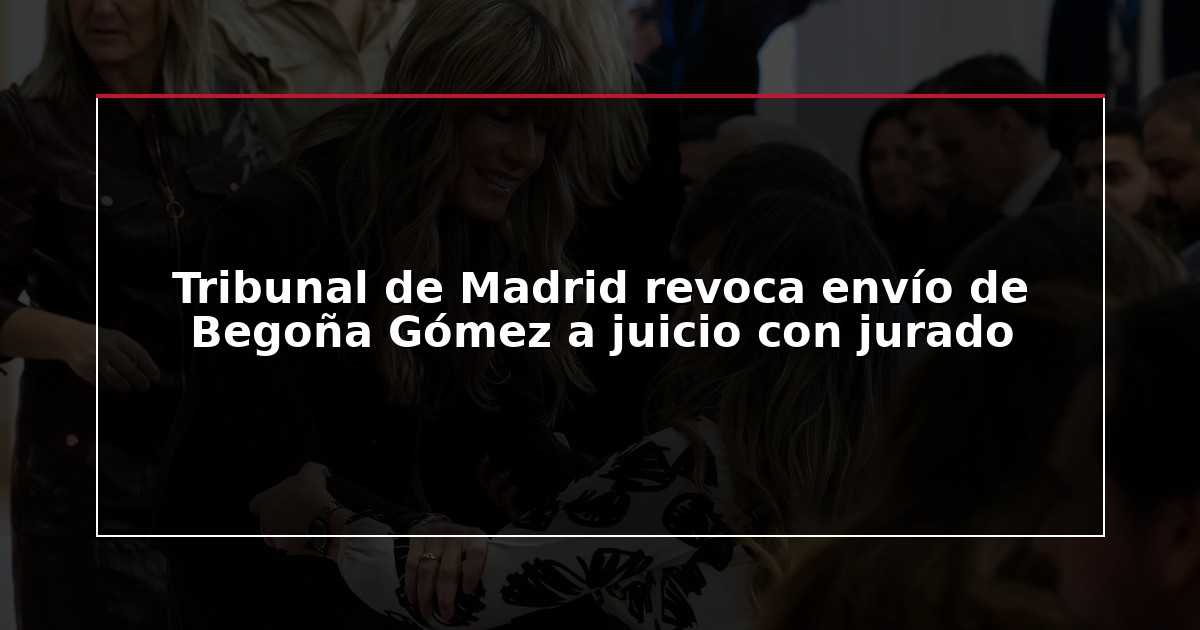 Tribunal de Madrid revoca envío de Begoña Gómez a juicio con jurado