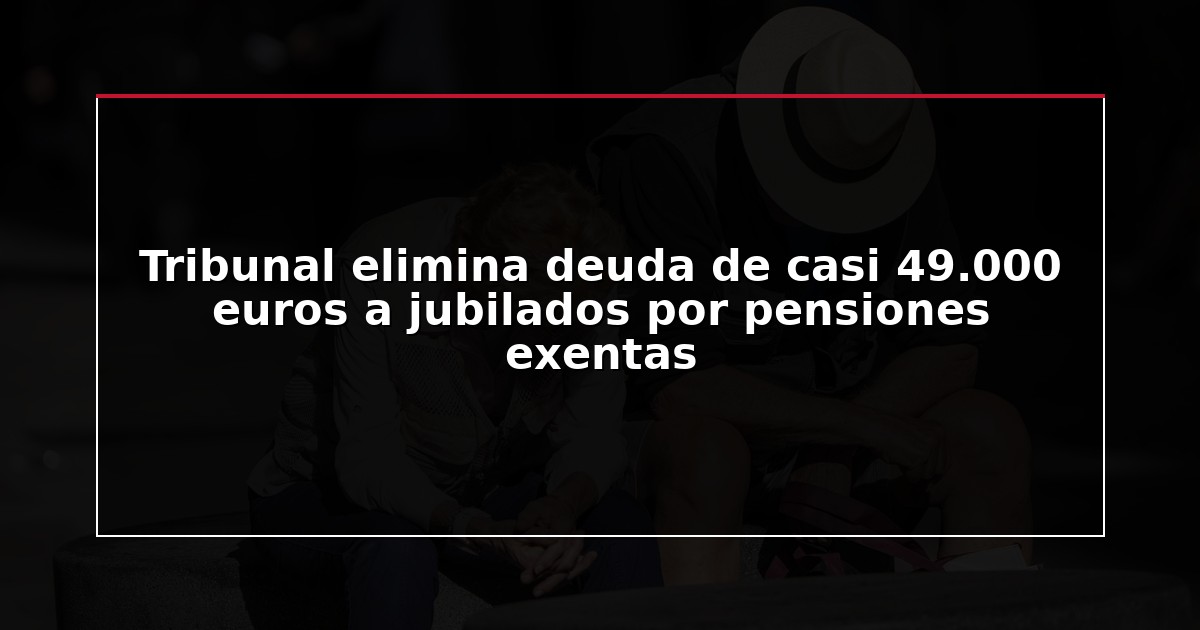 Tribunal elimina deuda de casi 49.000 euros a jubilados por pensiones exentas