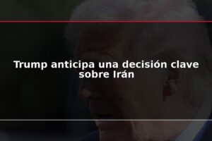 Trump anticipa una decisión clave sobre Irán