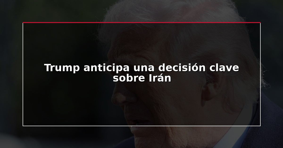 Trump anticipa una decisión clave sobre Irán