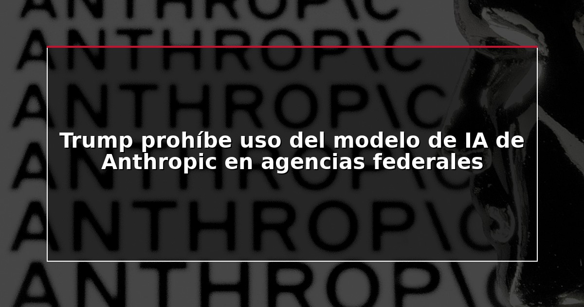 Trump prohíbe uso del modelo de IA de Anthropic en agencias federales