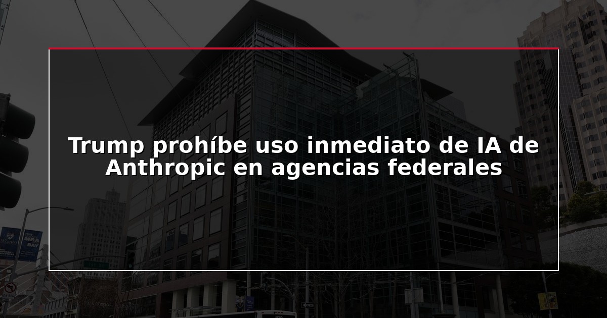 Trump prohíbe uso inmediato de IA de Anthropic en agencias federales