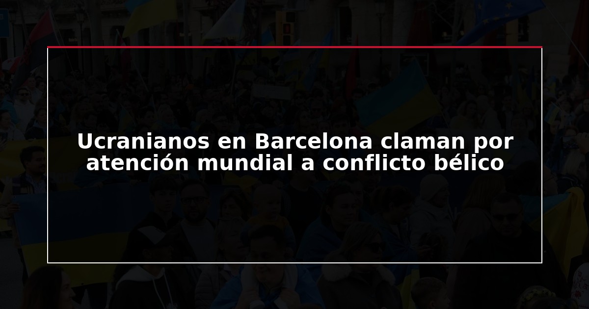Ucranianos en Barcelona claman por atención mundial a conflicto bélico