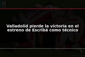 Valladolid pierde la victoria en el estreno de Escribá como técnico