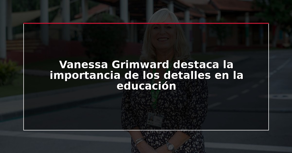 Vanessa Grimward destaca la importancia de los detalles en la educación