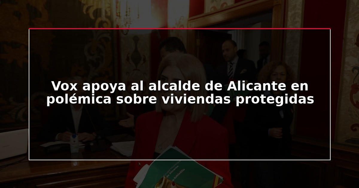 Vox apoya al alcalde de Alicante en polémica sobre viviendas protegidas