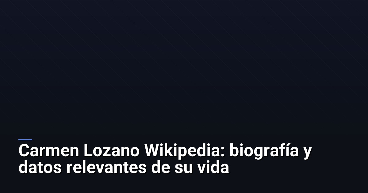 Carmen Lozano Wikipedia: biografía y datos relevantes de su vida
