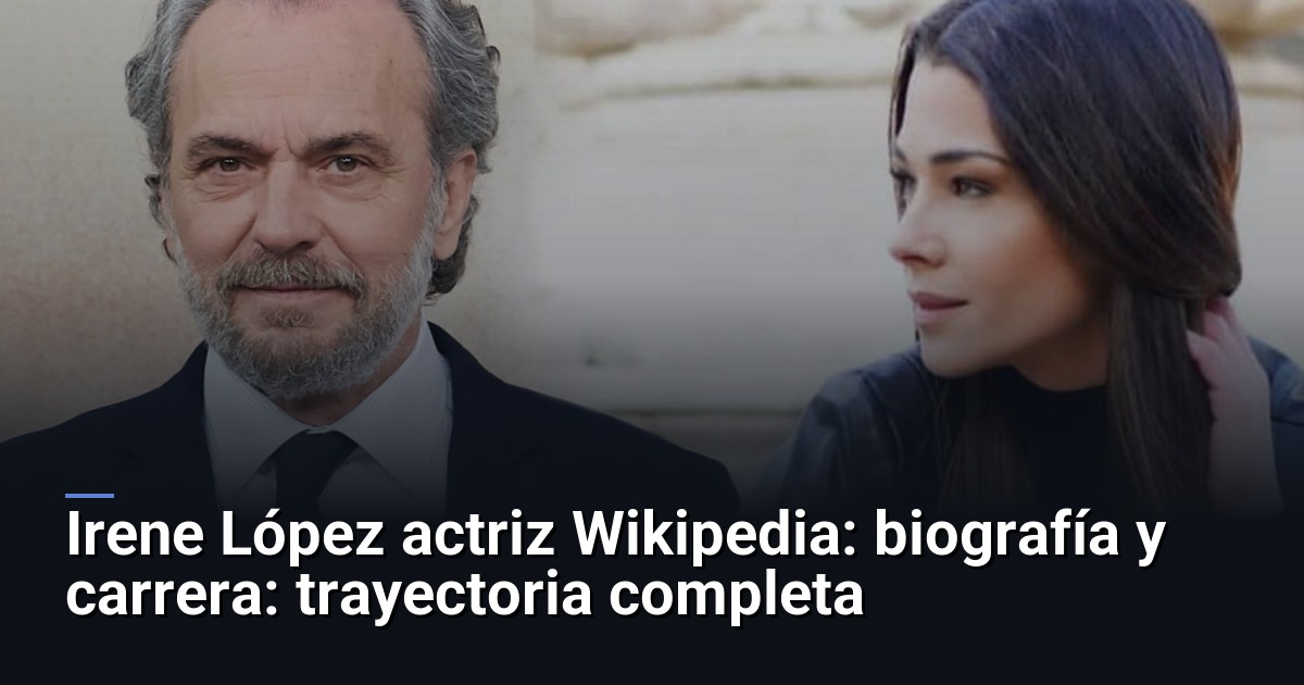 Irene López actriz Wikipedia: biografía y carrera: trayectoria completa