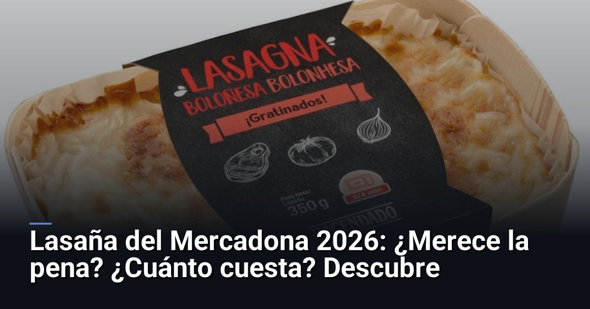 Lasaña del Mercadona 2026: ¿Merece la pena? ¿Cuánto cuesta? Descubre