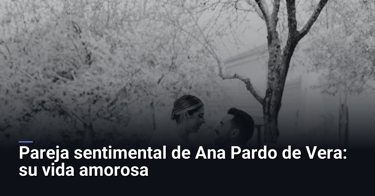 Pareja sentimental de Ana Pardo de Vera: su vida amorosa