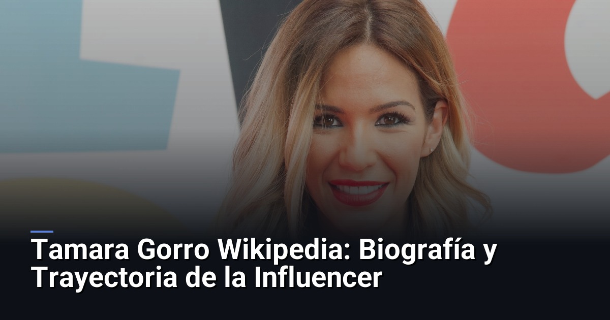 Tamara Gorro Wikipedia: Biografía y Trayectoria de la Influencer