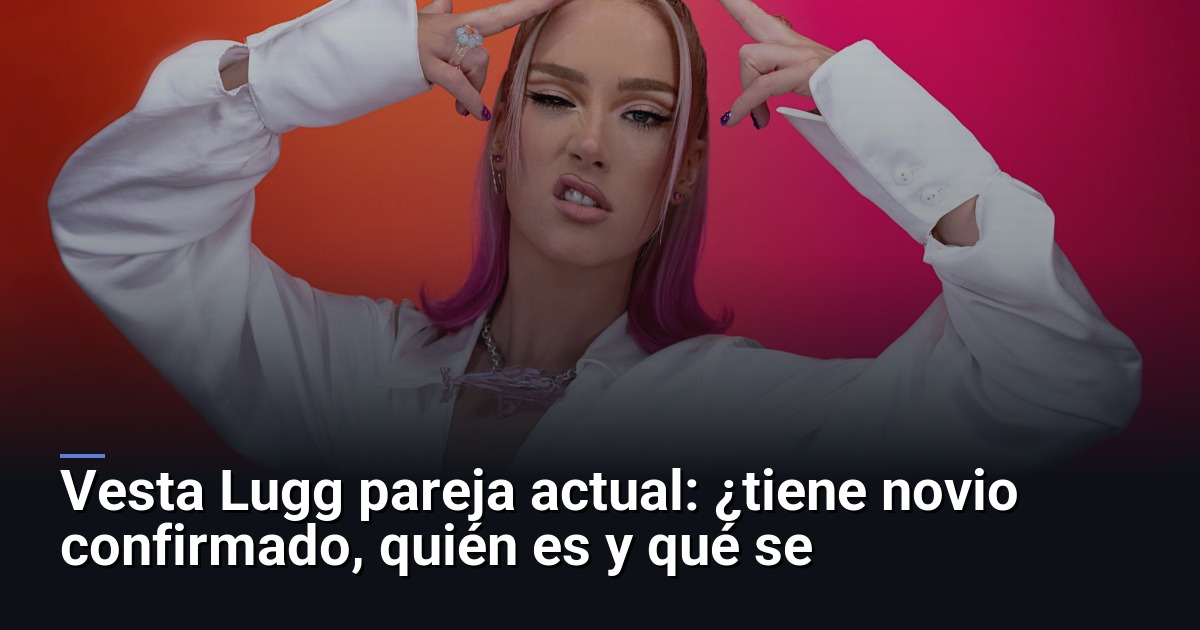 Vesta Lugg pareja actual: ¿tiene novio confirmado, quién es y qué se sabe?