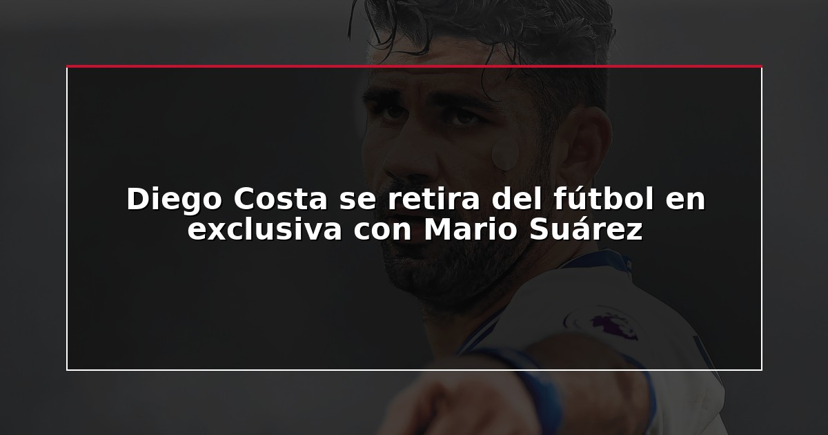 Diego Costa se retira del fútbol en exclusiva con Mario Suárez