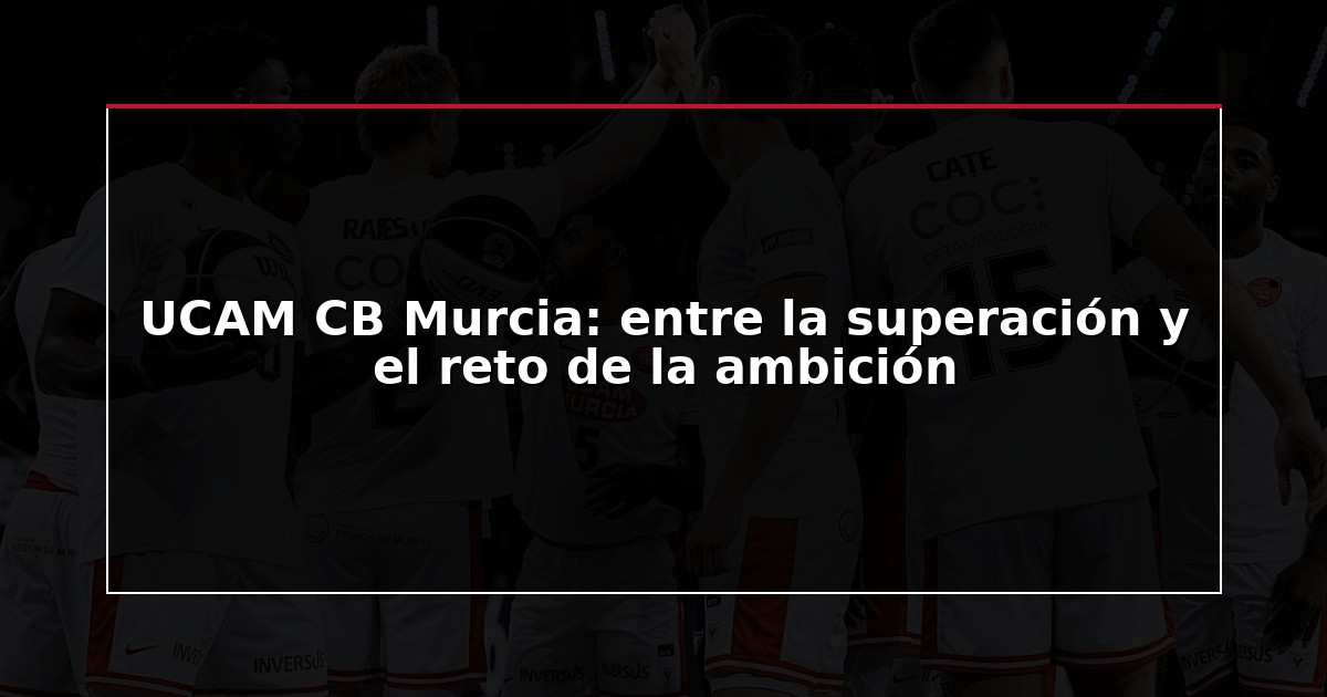 UCAM CB Murcia: entre la superación y el reto de la ambición
