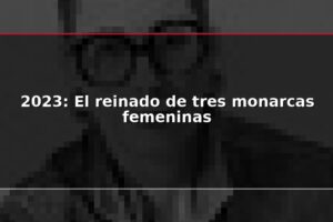 2023: El reinado de tres monarcas femeninas