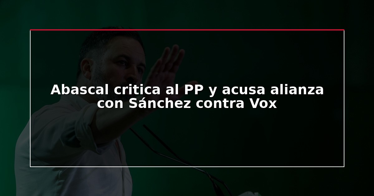 Abascal critica al PP y acusa alianza con Sánchez contra Vox