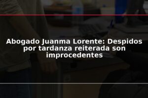 Abogado Juanma Lorente: Despidos por tardanza reiterada son improcedentes