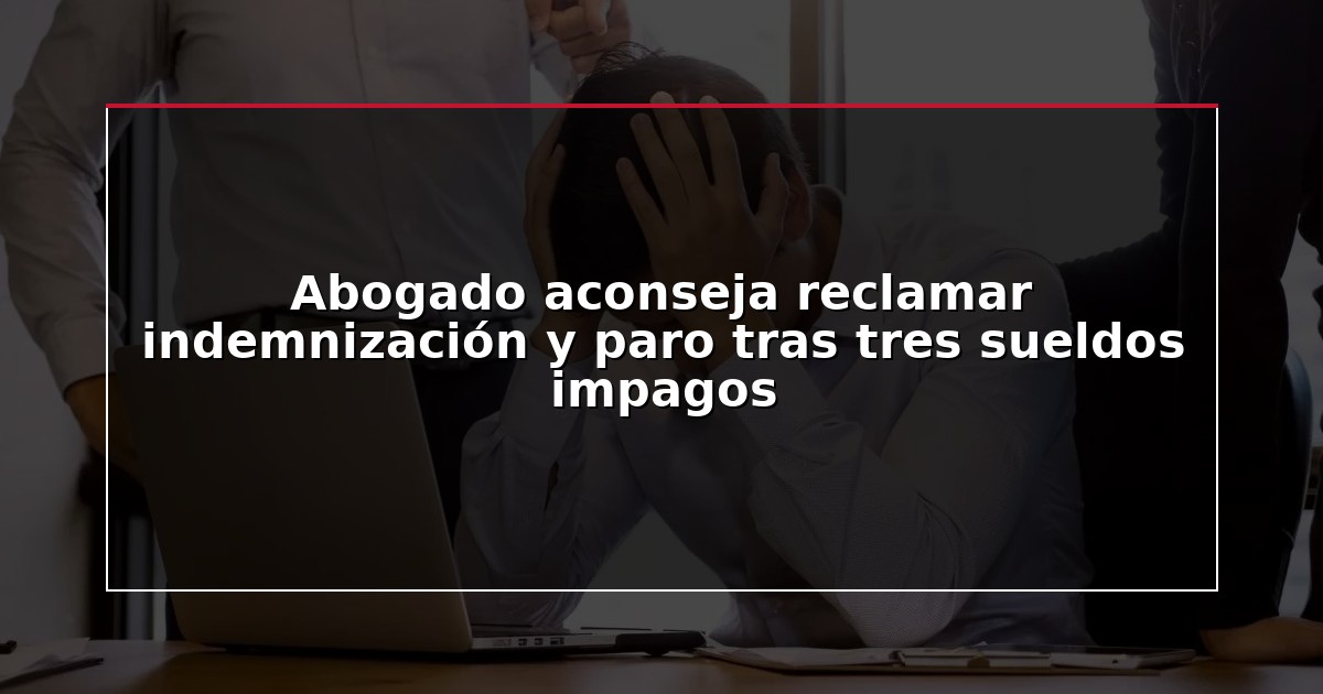Abogado aconseja reclamar indemnización y paro tras tres sueldos impagos