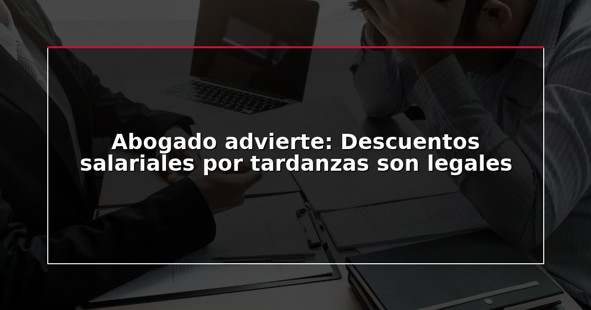 Abogado advierte: Descuentos salariales por tardanzas son legales