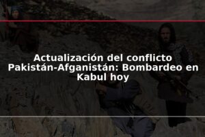 Actualización del conflicto Pakistán-Afganistán: Bombardeo en Kabul hoy