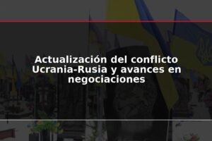 Actualización del conflicto Ucrania-Rusia y avances en negociaciones