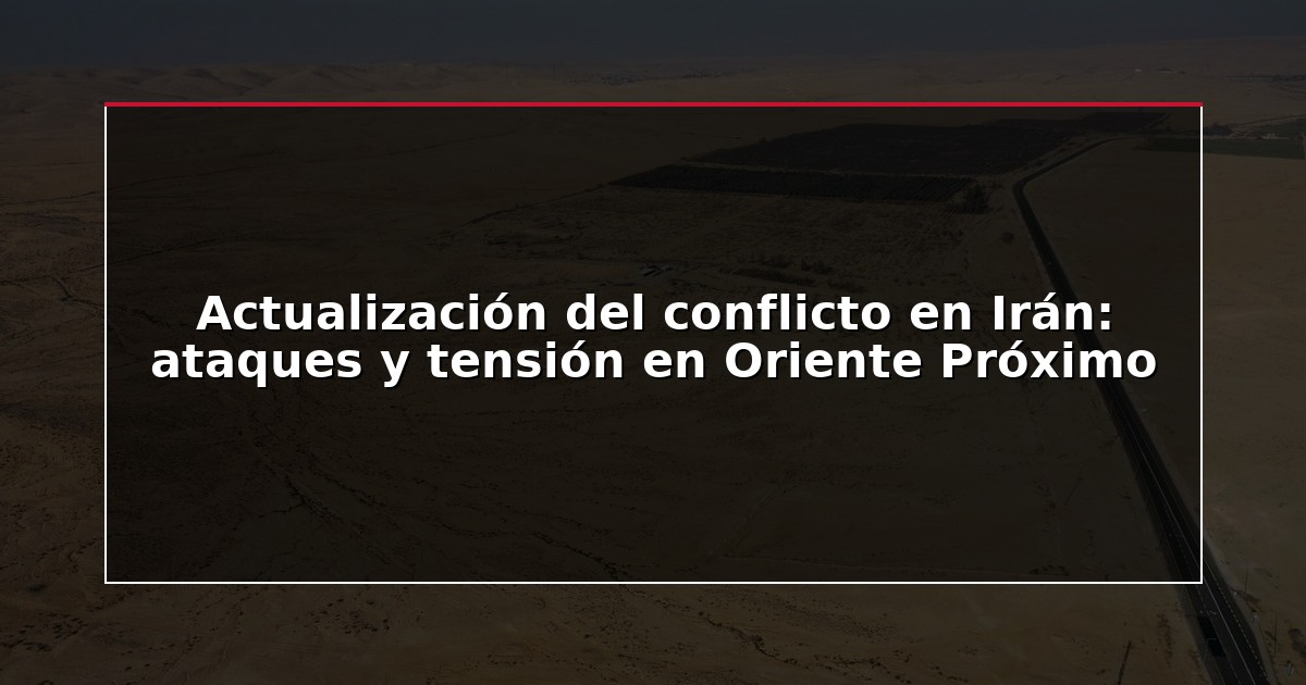 Actualización del conflicto en Irán: ataques y tensión en Oriente Próximo