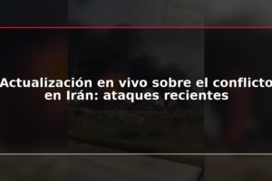 Actualización en vivo sobre el conflicto en Irán: ataques recientes