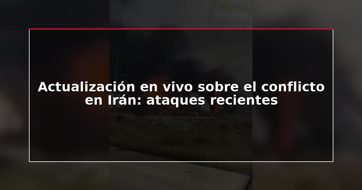 Actualización en vivo sobre el conflicto en Irán: ataques recientes