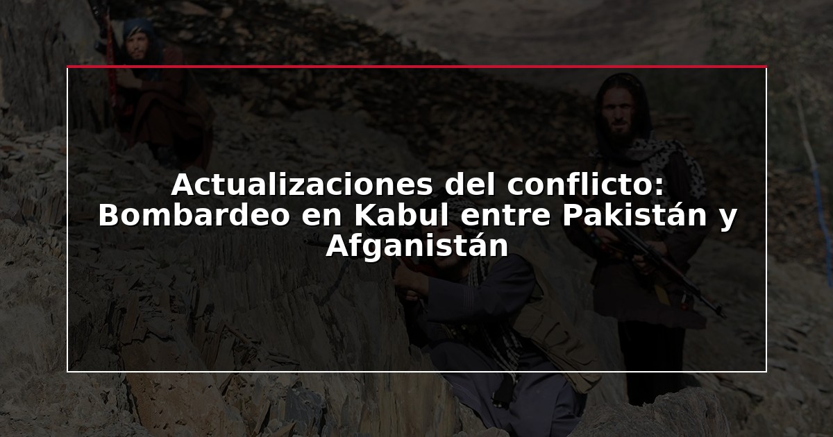 Actualizaciones del conflicto: Bombardeo en Kabul entre Pakistán y Afganistán