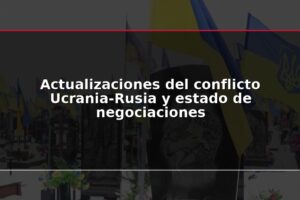 Actualizaciones del conflicto Ucrania-Rusia y estado de negociaciones