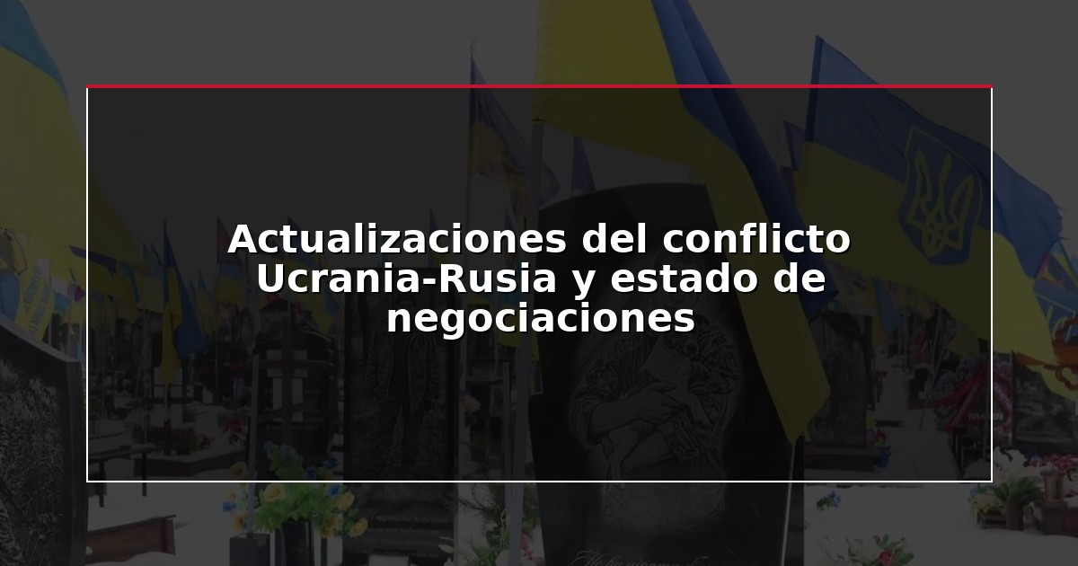 Actualizaciones del conflicto Ucrania-Rusia y estado de negociaciones