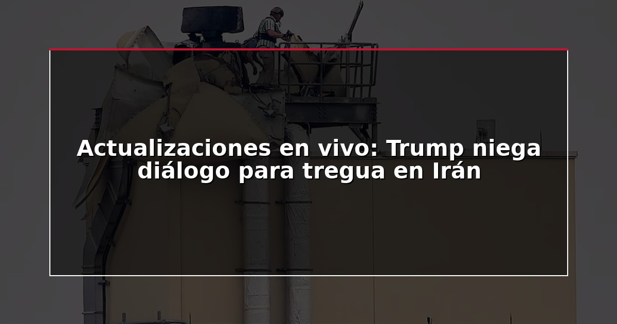 Actualizaciones en vivo: Trump niega diálogo para tregua en Irán