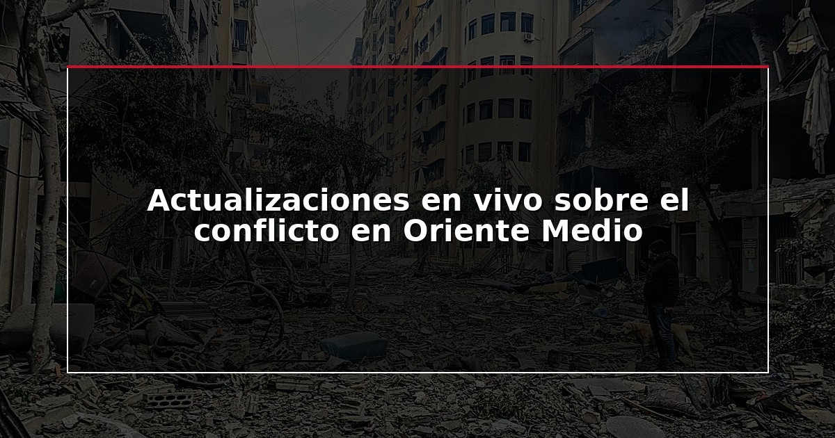 Actualizaciones en vivo sobre el conflicto en Oriente Medio