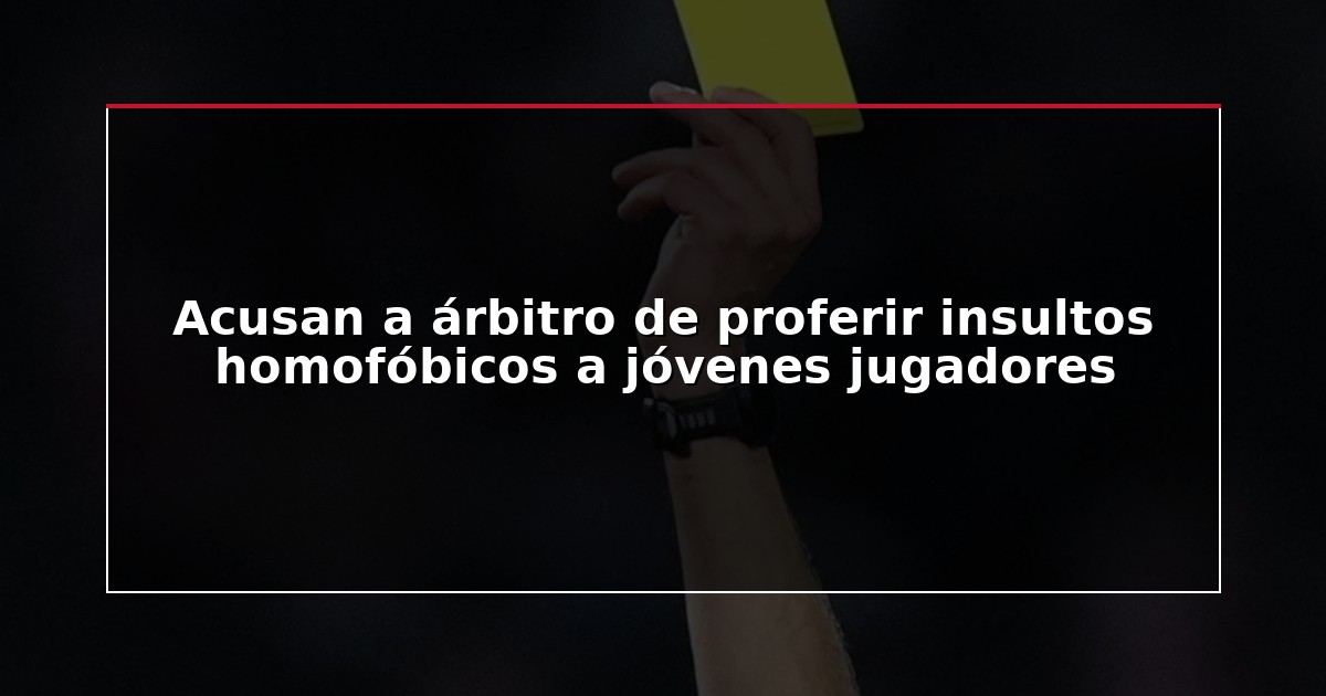 Acusan a árbitro de proferir insultos homofóbicos a jóvenes jugadores