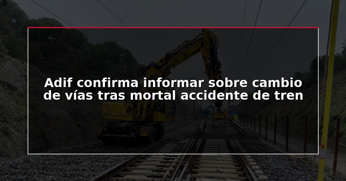 Adif confirma informar sobre cambio de vías tras mortal accidente de tren