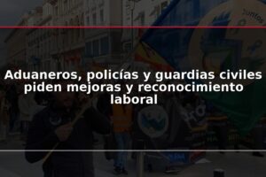 Aduaneros, policías y guardias civiles piden mejoras y reconocimiento laboral