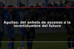 Águilas: del anhelo de ascenso a la incertidumbre del futuro