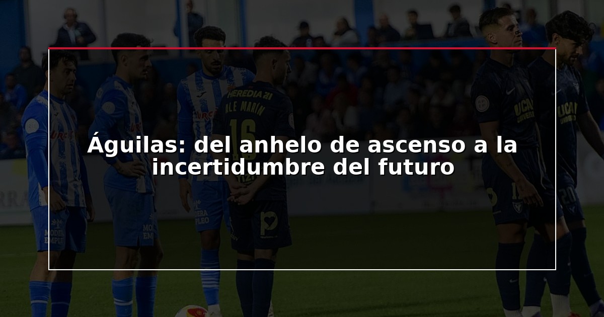 Águilas: del anhelo de ascenso a la incertidumbre del futuro